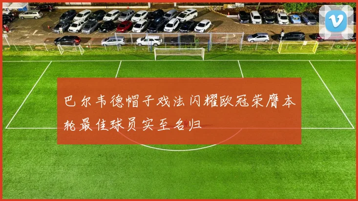 巴尔韦德帽子戏法闪耀欧冠荣膺本轮最佳球员实至名归