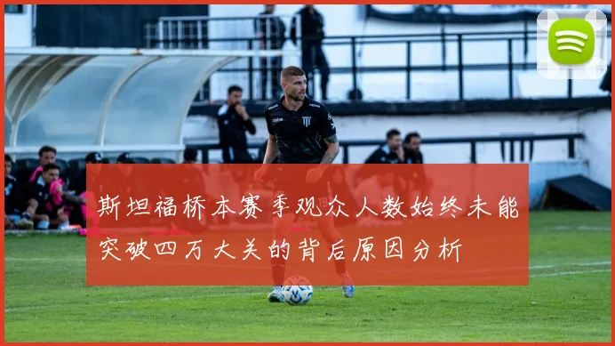 斯坦福桥本赛季观众人数始终未能突破四万大关的背后原因分析