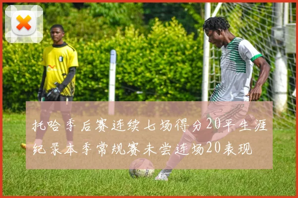托哈季后赛连续七场得分20平生涯纪录本季常规赛未尝连场20表现