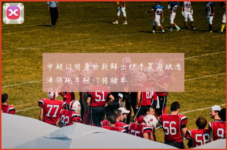 中超门将身价新鲜出炉李昊与姚浩洋领跑年轻门将榜单
