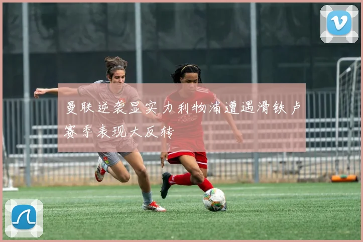 曼联逆袭显实力利物浦遭遇滑铁卢赛季表现大反转