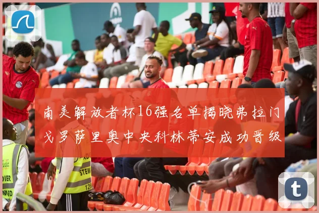 南美解放者杯16强名单揭晓弗拉门戈罗萨里奥中央科林蒂安成功晋级