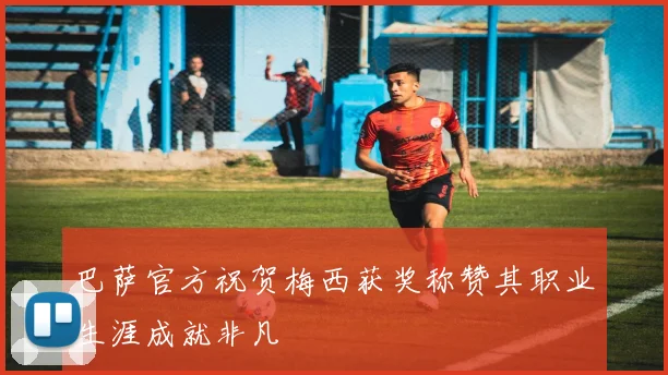 巴萨官方祝贺梅西获奖称赞其职业生涯成就非凡
