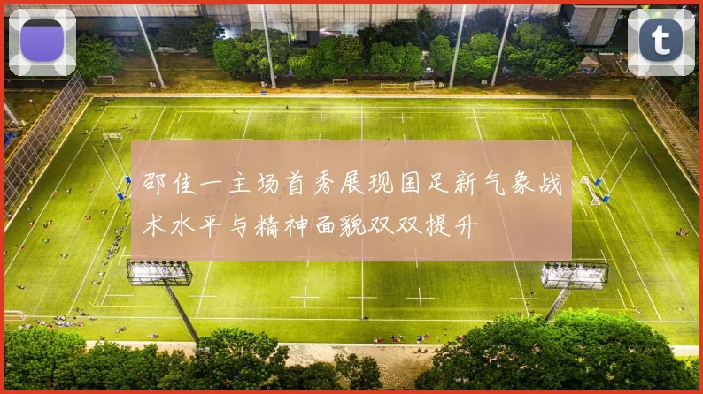 邵佳一主场首秀展现国足新气象战术水平与精神面貌双双提升