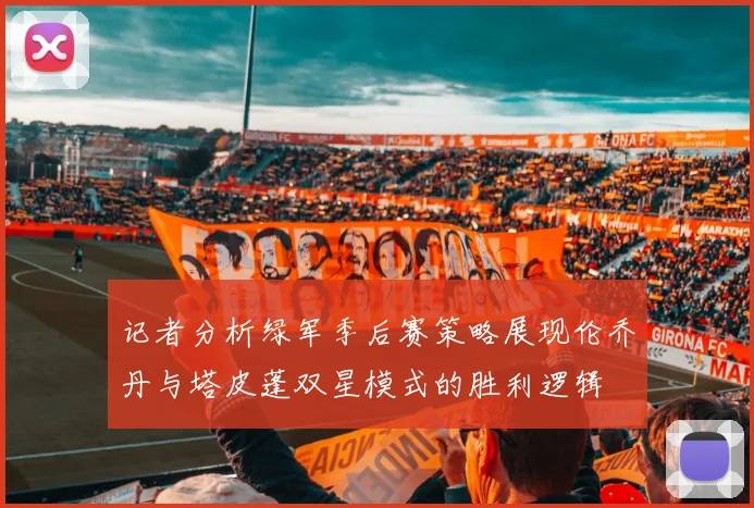 记者分析绿军季后赛策略展现伦乔丹与塔皮蓬双星模式的胜利逻辑
