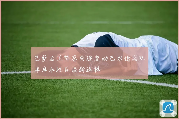 巴萨后卫阵容或迎变动巴尔德离队库库和格瓦成新选择