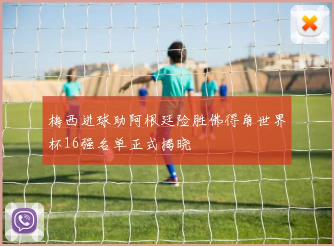 梅西进球助阿根廷险胜佛得角世界杯16强名单正式揭晓