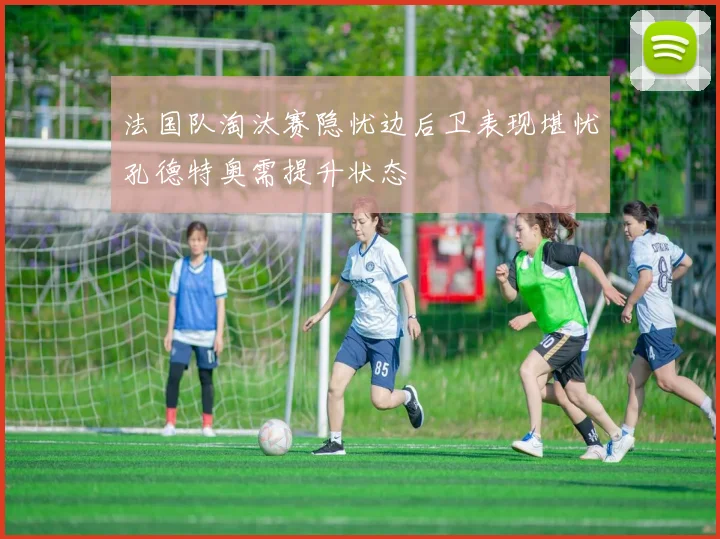 法国队淘汰赛隐忧边后卫表现堪忧孔德特奥需提升状态