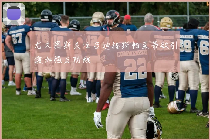尤文图斯关注吕迪格斯帕莱蒂欲引援加强后防线
