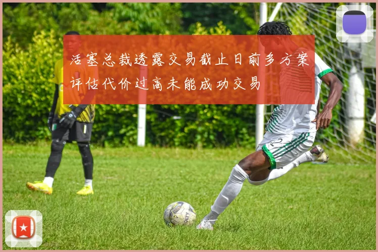 活塞总裁透露交易截止日前多方案评估代价过高未能成功交易