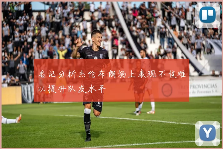 名记分析杰伦布朗场上表现不佳难以提升队友水平