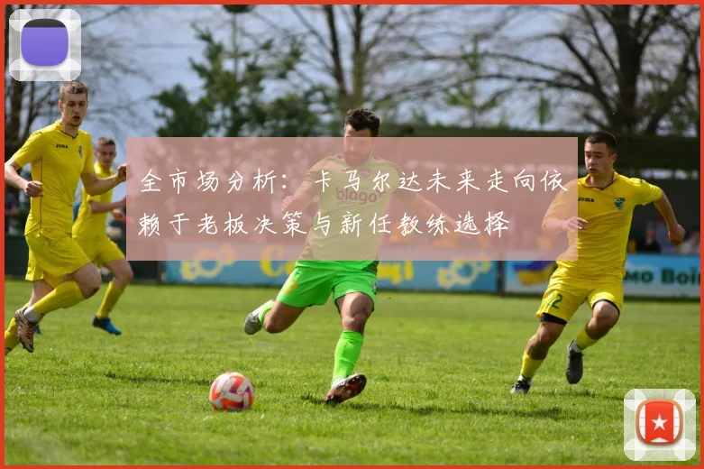 全市场分析：卡马尔达未来走向依赖于老板决策与新任教练选择