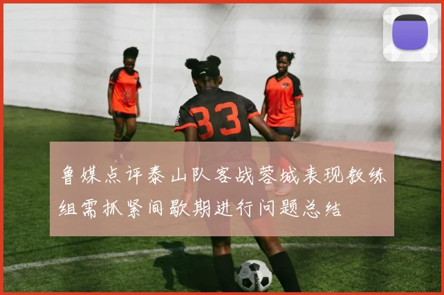 鲁媒点评泰山队客战蓉城表现教练组需抓紧间歇期进行问题总结