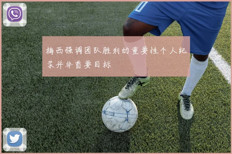 梅西强调团队胜利的重要性个人纪录并非首要目标