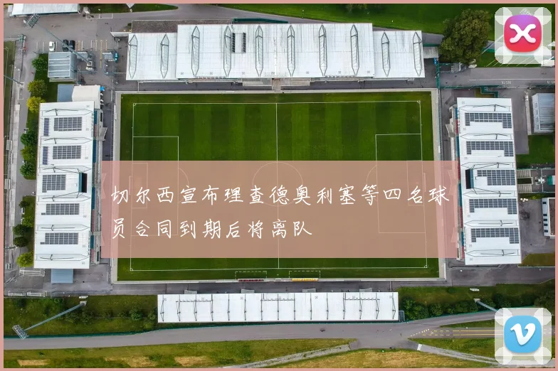 切尔西宣布理查德奥利塞等四名球员合同到期后将离队