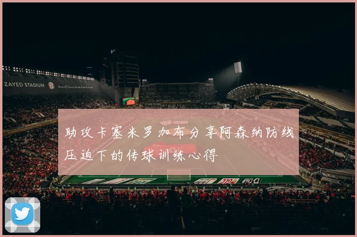 助攻卡塞米罗加布分享阿森纳防线压迫下的传球训练心得