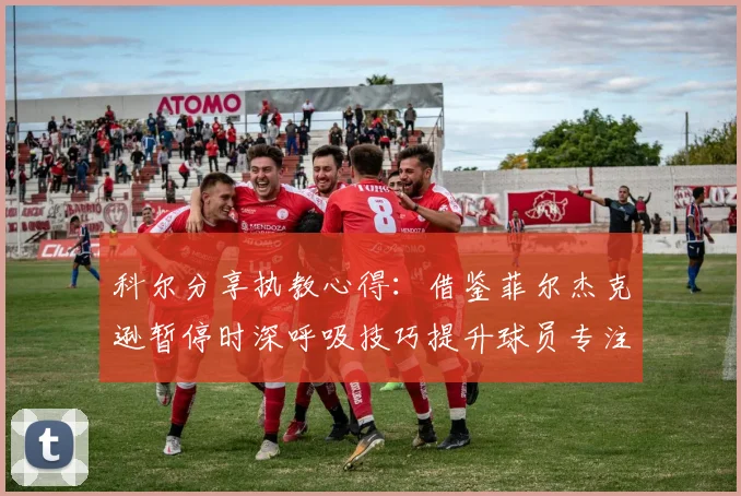 科尔分享执教心得：借鉴菲尔杰克逊暂停时深呼吸技巧提升球员专注力