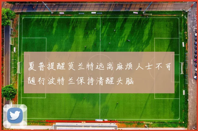 夏普提醒莫兰特远离麻烦人士不可随行波特兰保持清醒头脑