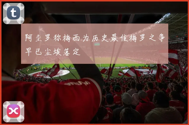 阿圭罗称梅西为历史最佳梅罗之争早已尘埃落定