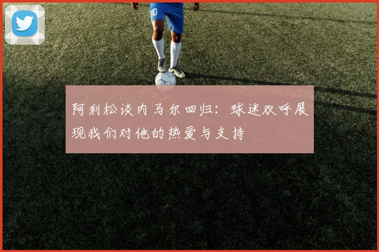 阿利松谈内马尔回归：球迷欢呼展现我们对他的热爱与支持