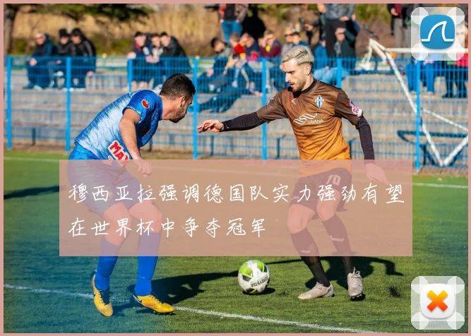 穆西亚拉强调德国队实力强劲有望在世界杯中争夺冠军