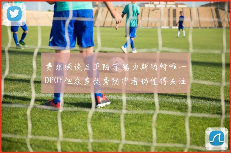 费尔顿谈后卫防守能力斯玛特唯一DPOY但众多优秀防守者仍值得关注