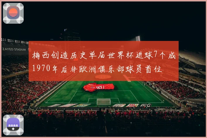 梅西创造历史单届世界杯进球7个成1970年后非欧洲俱乐部球员首位