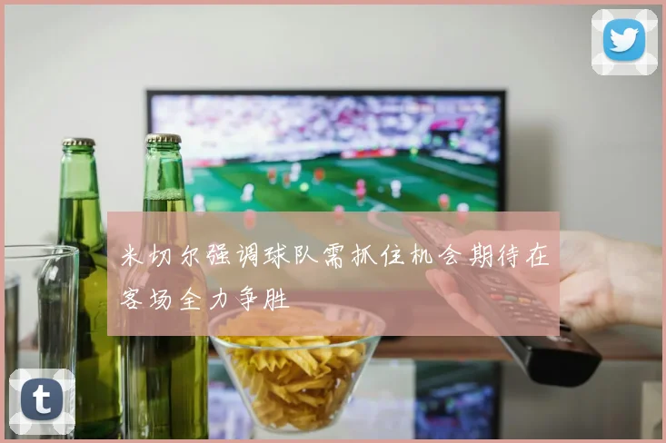 米切尔强调球队需抓住机会期待在客场全力争胜