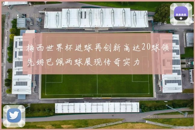 梅西世界杯进球再创新高达20球领先姆巴佩两球展现传奇实力