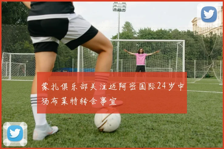 蒙扎俱乐部关注迈阿密国际24岁中场布莱特转会事宜