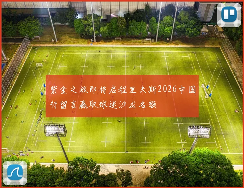 紫金之旅即将启程里夫斯2026中国行留言赢取球迷沙龙名额