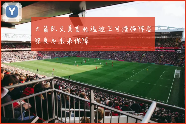 火箭队交易首轮选控卫可增强阵容深度与未来保障