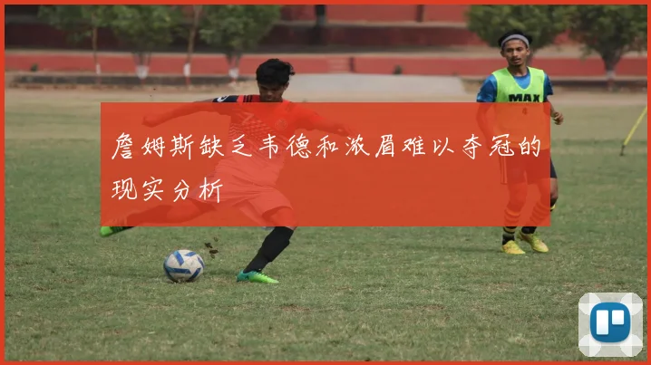 詹姆斯缺乏韦德和浓眉难以夺冠的现实分析