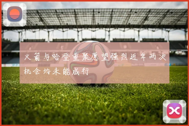 火箭与哈登重聚愿望强烈近年两次机会均未能成行