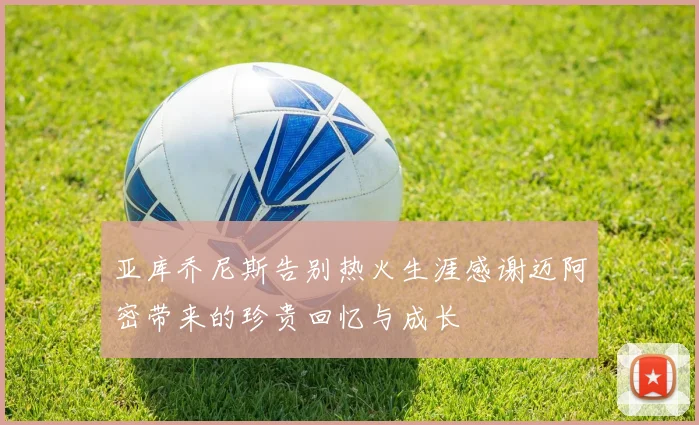 亚库乔尼斯告别热火生涯感谢迈阿密带来的珍贵回忆与成长